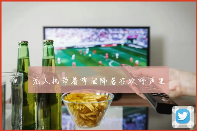 无人机带着啤酒降落在欢呼声里