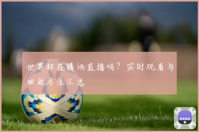 世界杯在腾讯直播吗?实时观看与回放方法汇总