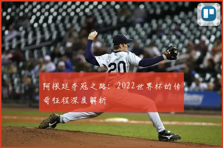 阿根廷夺冠之路:2022世界杯的传奇征程深度解析