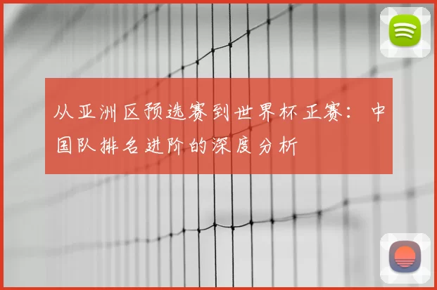 从亚洲区预选赛到世界杯正赛:中国队排名进阶的深度分析