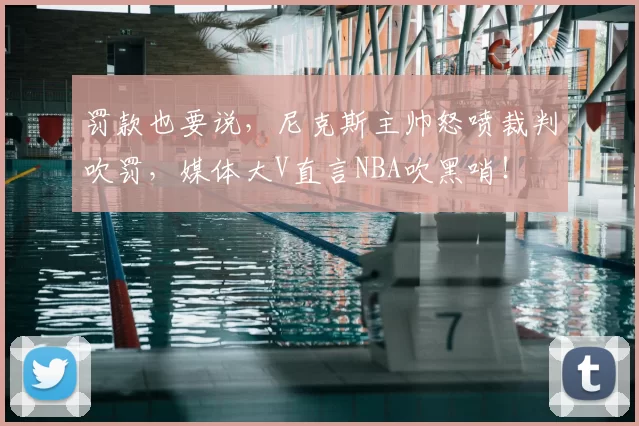 罚款也要说,尼克斯主帅怒喷裁判吹罚,媒体大V直言NBA吹黑哨!