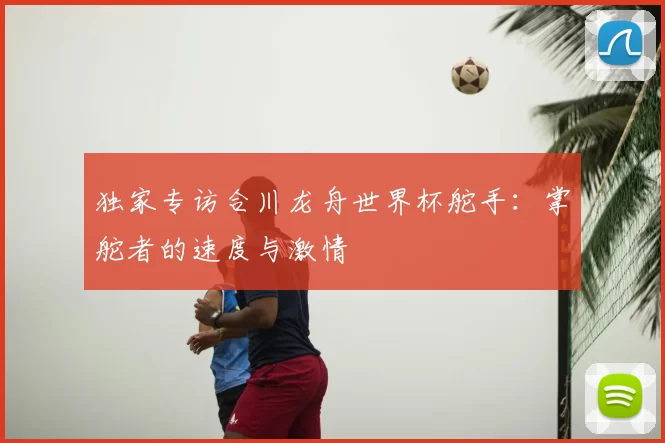 独家专访合川龙舟世界杯舵手：掌舵者的速度与激情