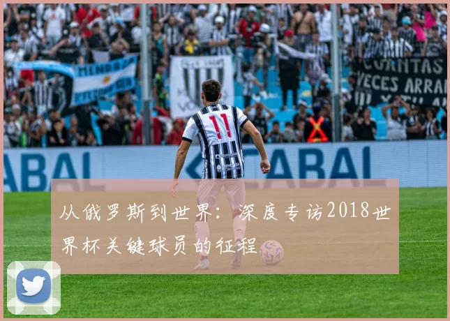 从俄罗斯到世界:深度专访2018世界杯关键球员的征程