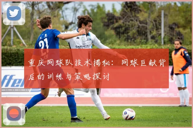 重庆网球队技术揭秘:网球巨献背后的训练与策略探讨