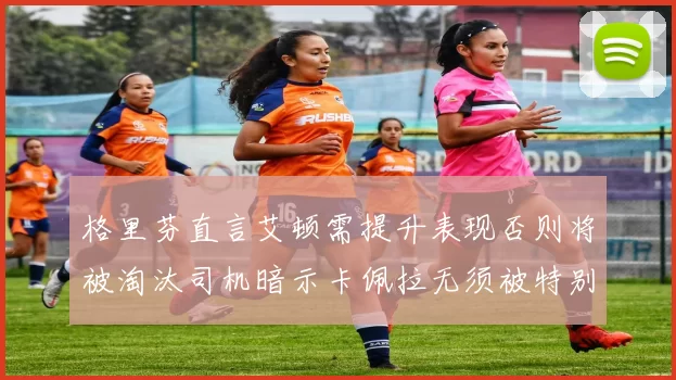 格里芬直言艾顿需提升表现否则将被淘汰司机暗示卡佩拉无须被特别提及
