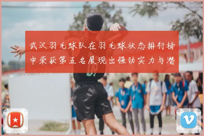武汉羽毛球队在羽毛球状态排行榜中荣获第五名展现出强劲实力与潜力