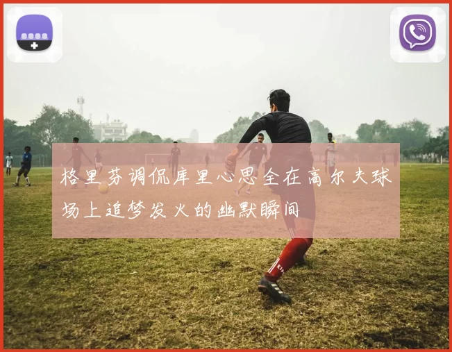 格里芬调侃库里心思全在高尔夫球场上追梦发火的幽默瞬间