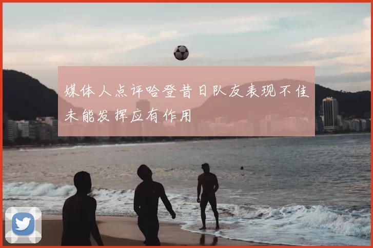 媒体人点评哈登昔日队友表现不佳未能发挥应有作用