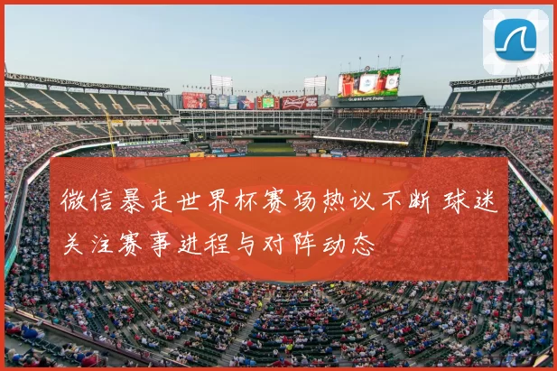 微信暴走世界杯赛场热议不断 球迷关注赛事进程与对阵动态