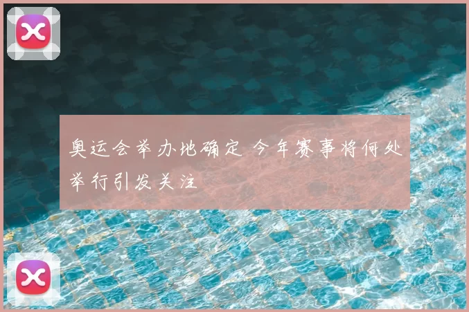 奥运会举办地确定 今年赛事将何处举行引发关注
