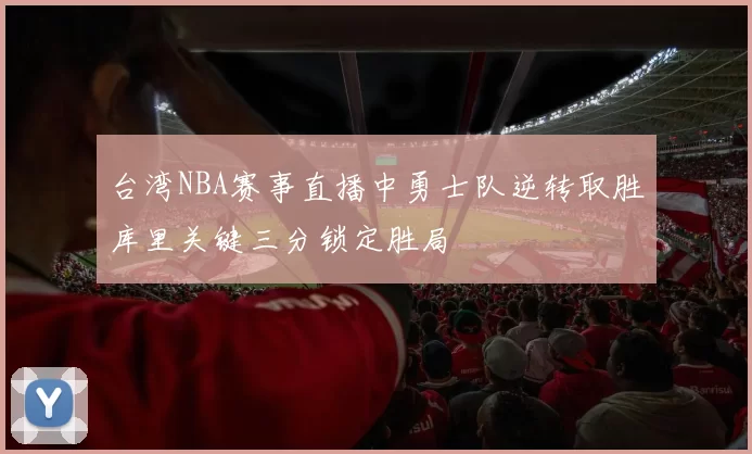 台湾NBA赛事直播中勇士队逆转取胜库里关键三分锁定胜局