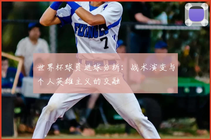 世界杯球员进球分析:战术演变与个人英雄主义的交融