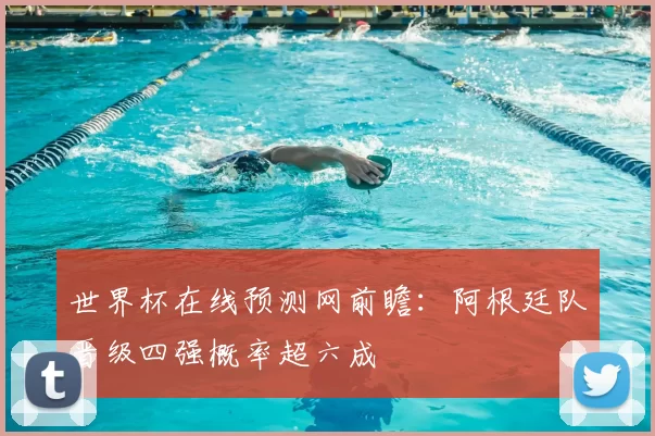 世界杯在线预测网前瞻:阿根廷队晋级四强概率超六成