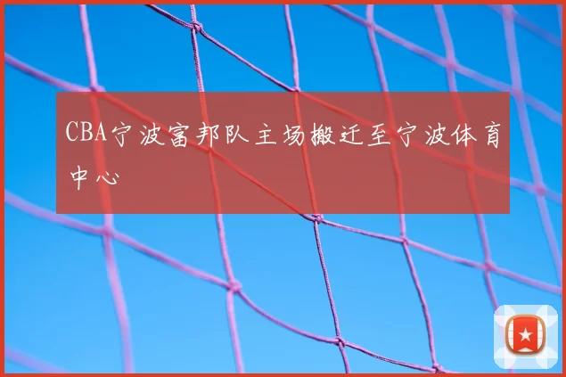 CBA宁波富邦队主场搬迁至宁波体育中心