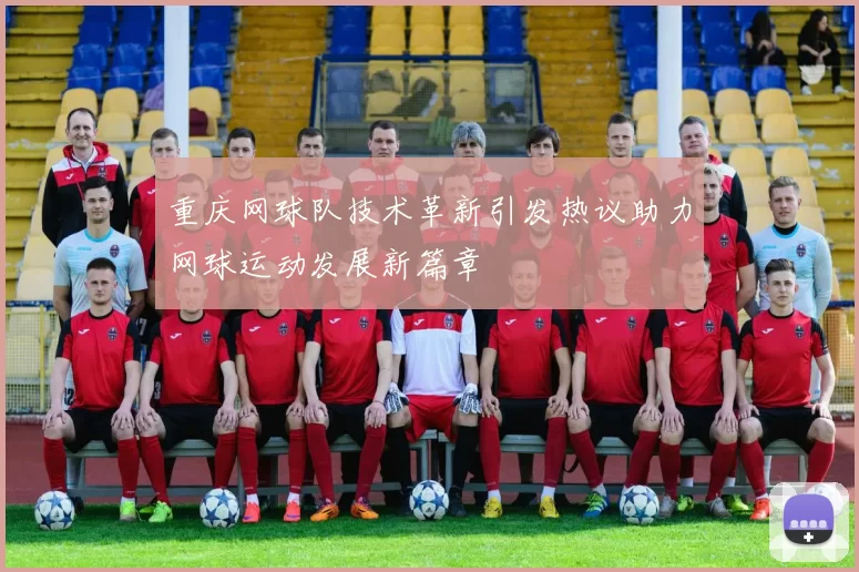 重庆网球队技术革新引发热议助力网球运动发展新篇章