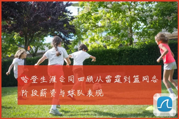 哈登生涯合同回顾从雷霆到篮网各阶段薪资与球队表现