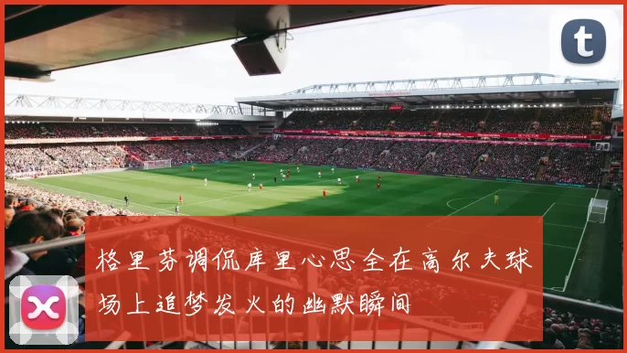 格里芬调侃库里心思全在高尔夫球场上追梦发火的幽默瞬间