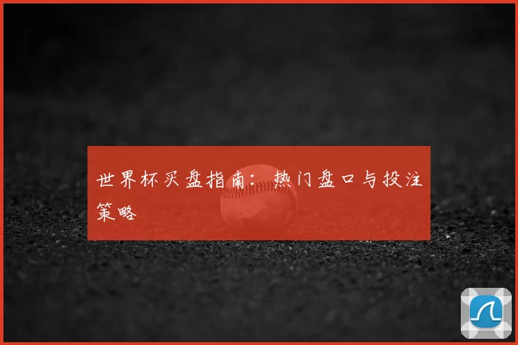 世界杯买盘指南:热门盘口与投注策略